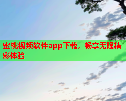 蜜桃视频软件app下载，畅享无限精彩体验