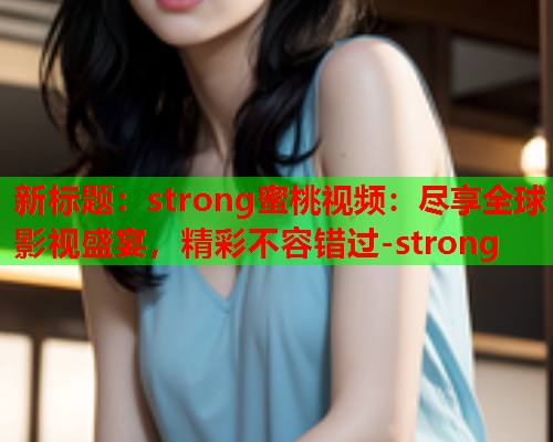 新标题：strong蜜桃视频：尽享全球影视盛宴，精彩不容错过-strong