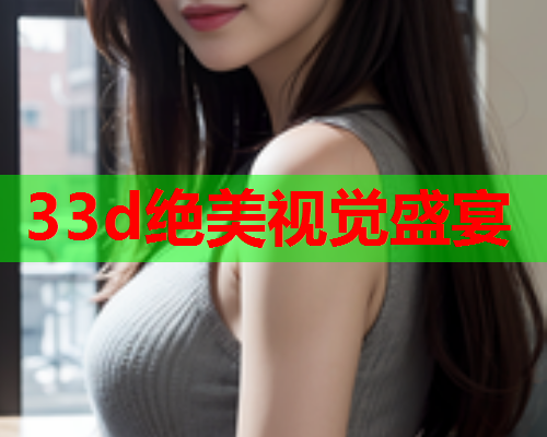 33d绝美视觉盛宴