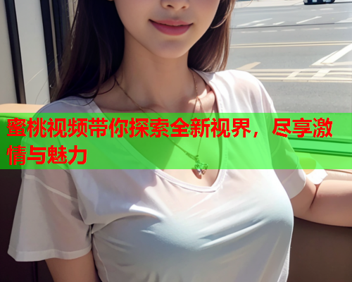 蜜桃视频带你探索全新视界，尽享激情与魅力