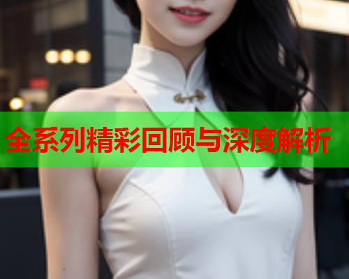 全系列精彩回顾与深度解析