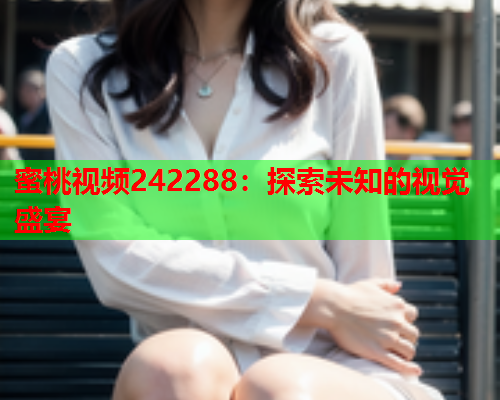 蜜桃视频242288：探索未知的视觉盛宴