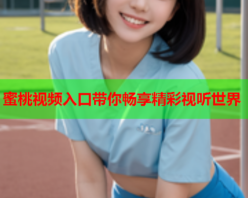 蜜桃视频入口带你畅享精彩视听世界