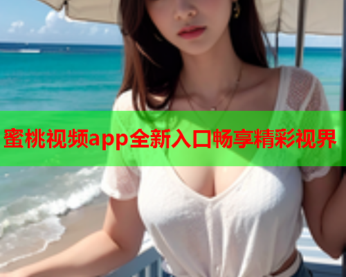 蜜桃视频app全新入口畅享精彩视界