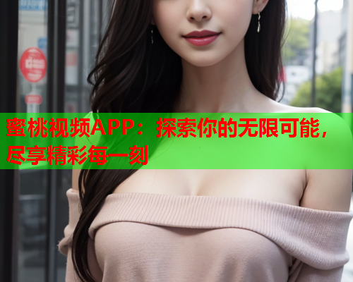 蜜桃视频APP：探索你的无限可能，尽享精彩每一刻