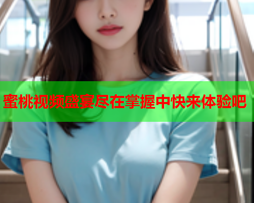 蜜桃视频盛宴尽在掌握中快来体验吧