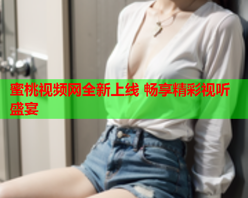 蜜桃视频网全新上线 畅享精彩视听盛宴