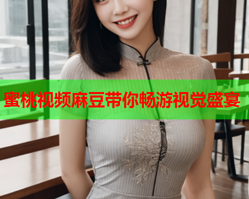 蜜桃视频麻豆带你畅游视觉盛宴