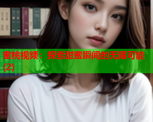 蜜桃视频：探索甜蜜瞬间的无限可能(2)