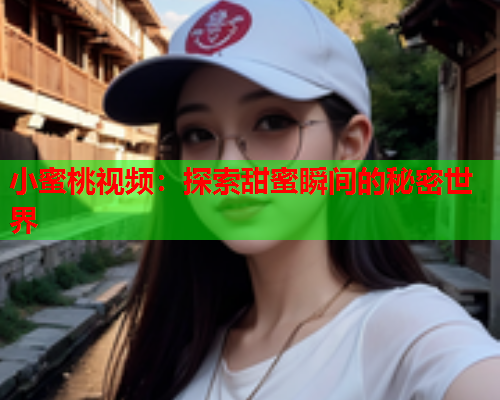 小蜜桃视频：探索甜蜜瞬间的秘密世界