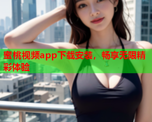 蜜桃视频app下载安装，畅享无限精彩体验