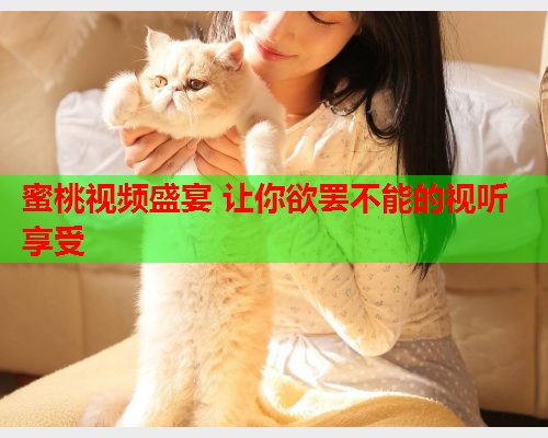 蜜桃视频盛宴 让你欲罢不能的视听享受