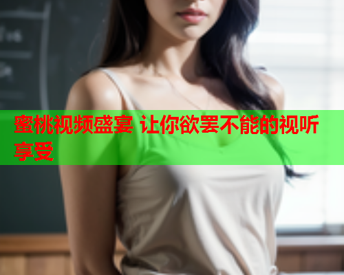 蜜桃视频盛宴 让你欲罢不能的视听享受