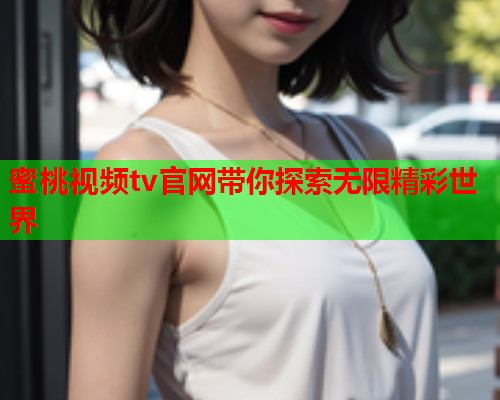 蜜桃视频tv官网带你探索无限精彩世界