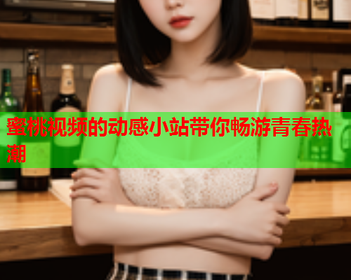 蜜桃视频的动感小站带你畅游青春热潮