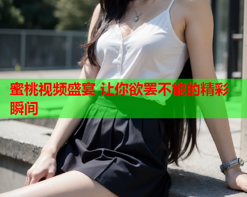 蜜桃视频盛宴 让你欲罢不能的精彩瞬间