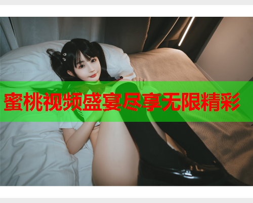 蜜桃视频盛宴尽享无限精彩