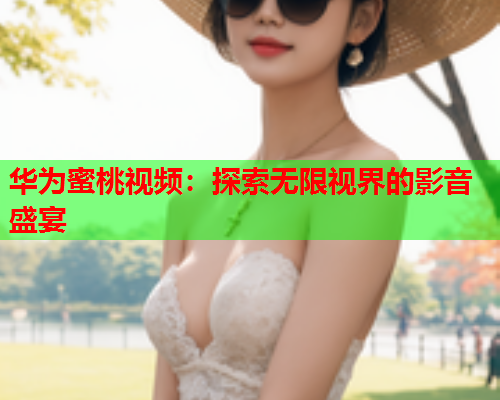 华为蜜桃视频：探索无限视界的影音盛宴