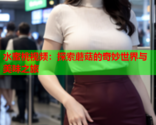 水蜜桃视频：探索蘑菇的奇妙世界与美味之旅