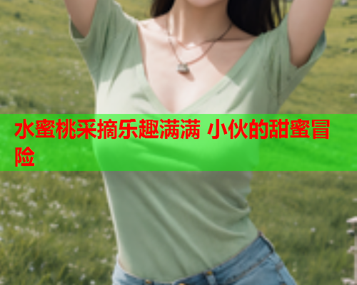 水蜜桃采摘乐趣满满 小伙的甜蜜冒险