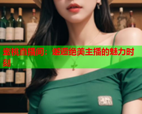 蜜桃直播间：邂逅绝美主播的魅力时刻