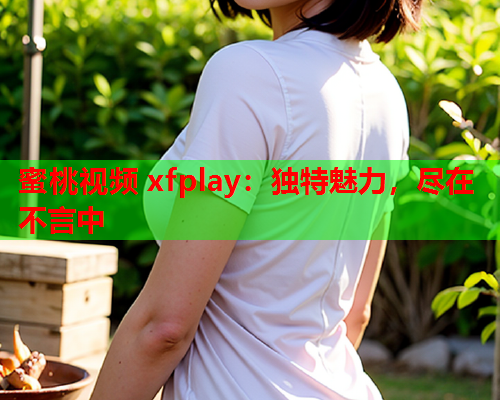 蜜桃视频 xfplay：独特魅力，尽在不言中