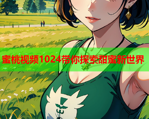 蜜桃视频1024带你探索甜蜜新世界