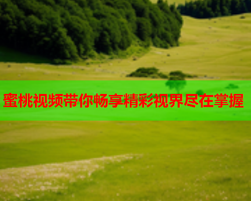 蜜桃视频带你畅享精彩视界尽在掌握
