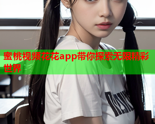 蜜桃视频花花app带你探索无限精彩世界