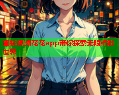 蜜桃视频花花app带你探索无限精彩世界