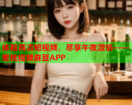 体验高清短视频，尽享午夜激情——蜜桃视频麻豆APP