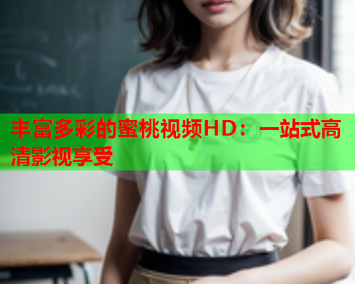 丰富多彩的蜜桃视频HD：一站式高清影视享受