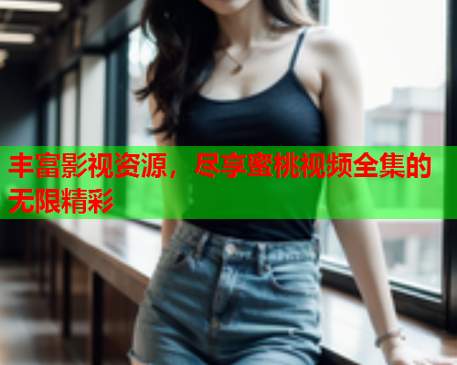 丰富影视资源，尽享蜜桃视频全集的无限精彩