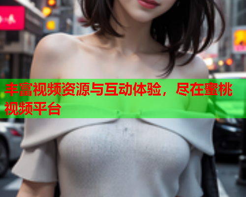 丰富视频资源与互动体验，尽在蜜桃视频平台