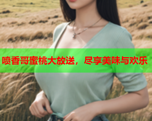 喷香哥蜜桃大放送，尽享美味与欢乐