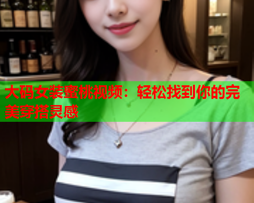 大码女装蜜桃视频：轻松找到你的完美穿搭灵感