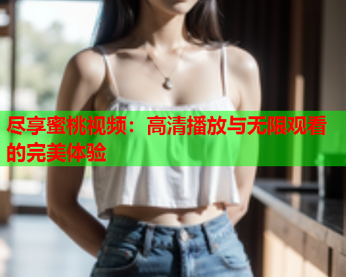 尽享蜜桃视频：高清播放与无限观看的完美体验