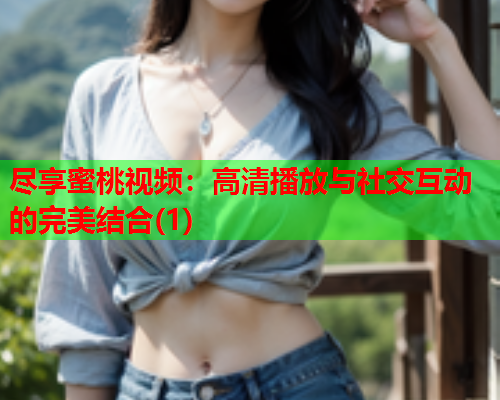 尽享蜜桃视频：高清播放与社交互动的完美结合(1)