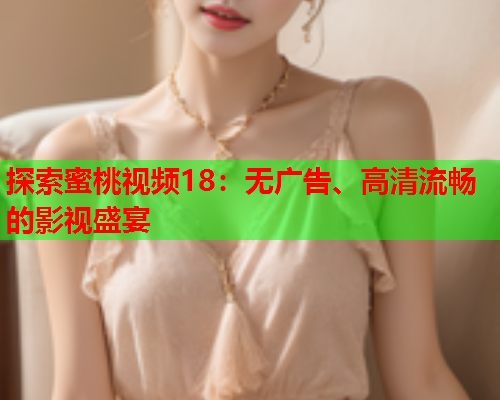 探索蜜桃视频18：无广告、高清流畅的影视盛宴