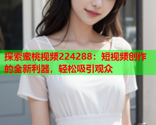 探索蜜桃视频224288：短视频创作的全新利器，轻松吸引观众