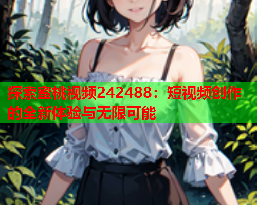 探索蜜桃视频242488：短视频创作的全新体验与无限可能