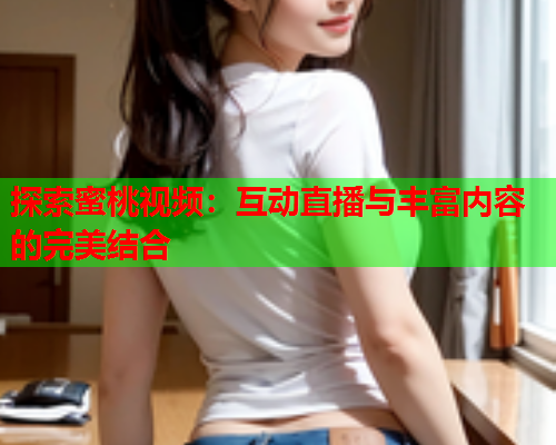 探索蜜桃视频：互动直播与丰富内容的完美结合