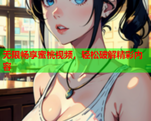 无限畅享蜜桃视频，轻松破解精彩内容