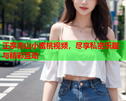 正宗青山小蜜桃视频，尽享私密乐趣与精彩互动