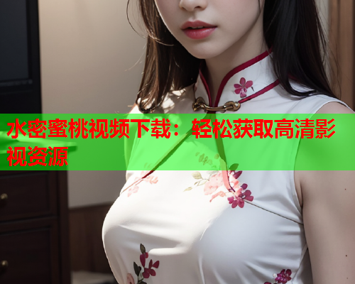 水密蜜桃视频下载：轻松获取高清影视资源