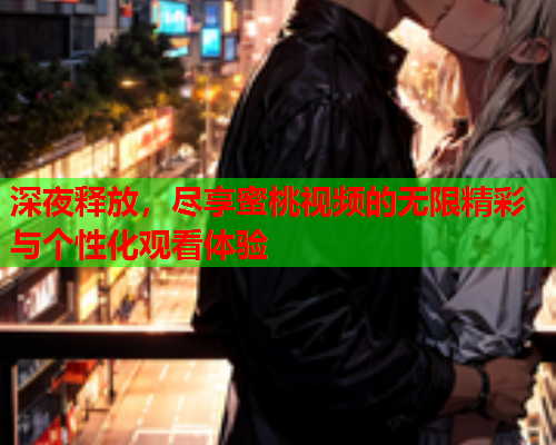 深夜释放，尽享蜜桃视频的无限精彩与个性化观看体验