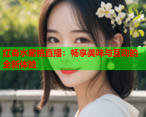 红杏水蜜桃直播：畅享美味与互动的全新体验