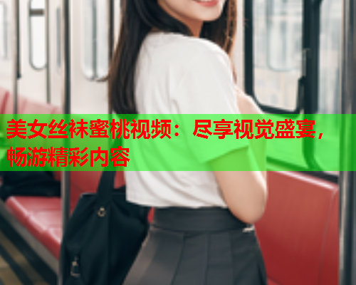 美女丝袜蜜桃视频：尽享视觉盛宴，畅游精彩内容