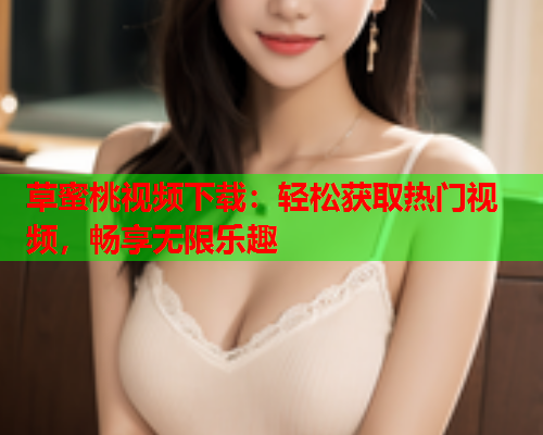 草蜜桃视频下载：轻松获取热门视频，畅享无限乐趣