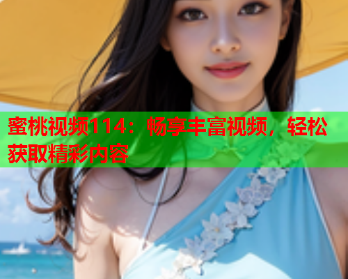 蜜桃视频114：畅享丰富视频，轻松获取精彩内容